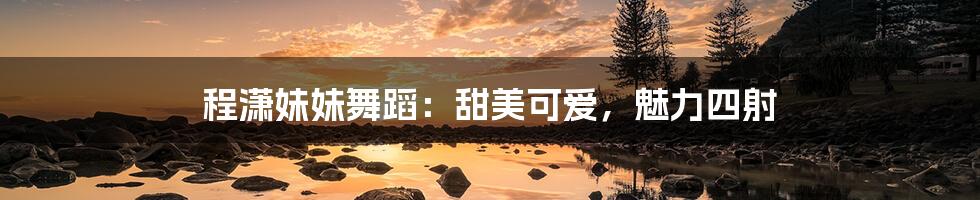 程潇妹妹舞蹈:甜美可爱,魅力四射