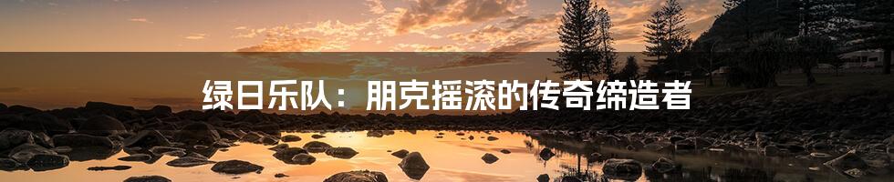 绿日乐队:朋克摇滚的传奇缔造者