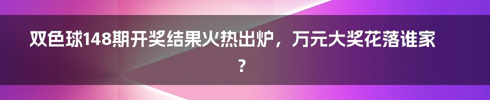 双色球148期开奖结果火热出炉，万元大奖花落谁家？