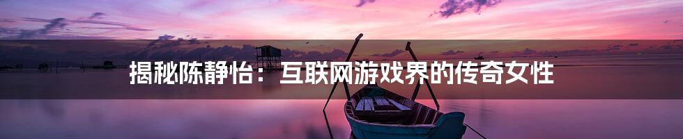 揭秘陈静怡：互联网游戏界的传奇女性
