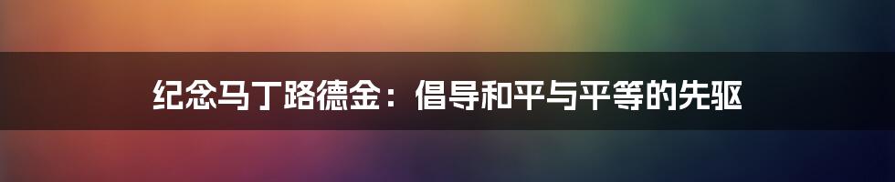 纪念马丁路德金:倡导和平与平等的先驱