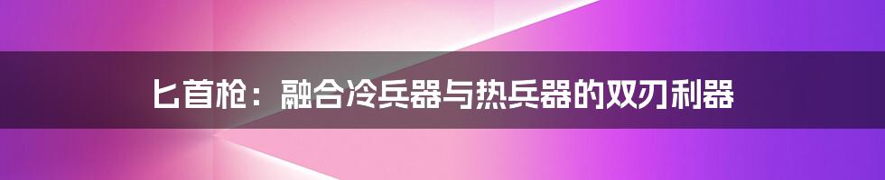 匕首枪:融合冷兵器与热兵器的双刃利器