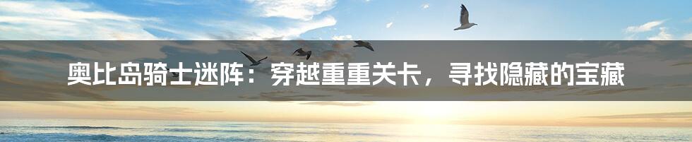 奥比岛骑士迷阵:穿越重重关卡,寻找隐藏的宝藏
