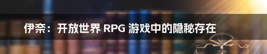 伊奈:开放世界 RPG 游戏中的隐秘存在