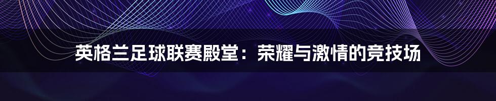 英格兰足球联赛殿堂:荣耀与激情的竞技场