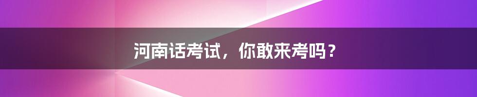 河南话考试,你敢来考吗?