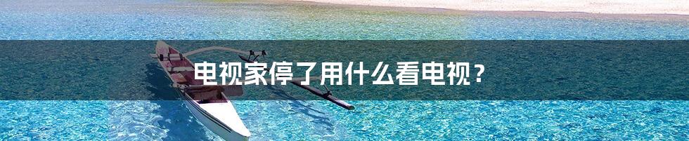 电视家停了用什么看电视?