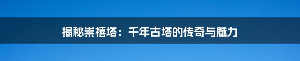 揭秘崇禧塔:千年古塔的传奇与魅力