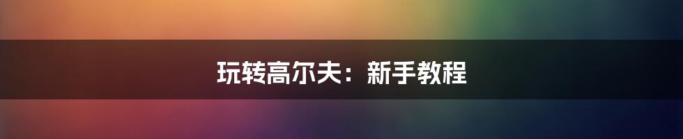 玩转高尔夫:新手教程