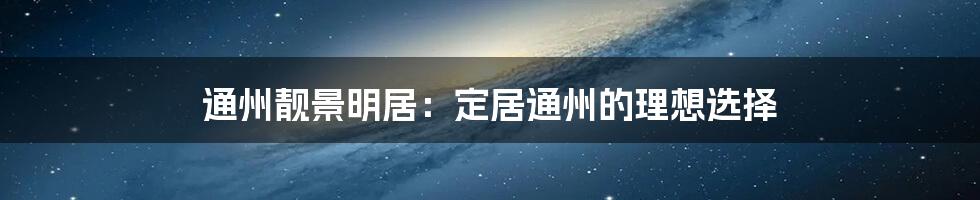 通州靓景明居:定居通州的理想选择