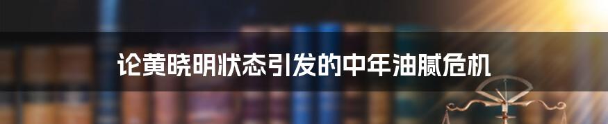 论黄晓明状态引发的中年油腻危机