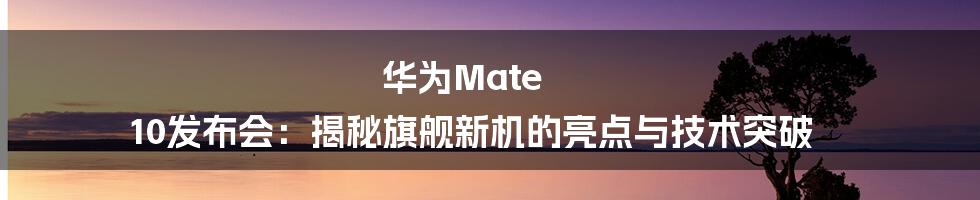 华为Mate 10发布会:揭秘旗舰新机的亮点与技术突破
