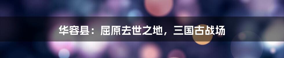 华容县:屈原去世之地,三国古战场
