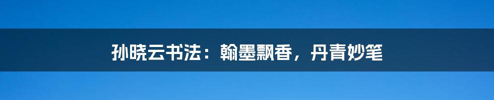 孙晓云书法:翰墨飘香,丹青妙笔