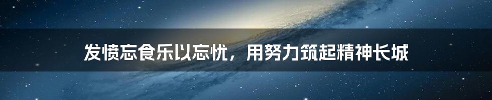 发愤忘食乐以忘忧，用努力筑起精神长城