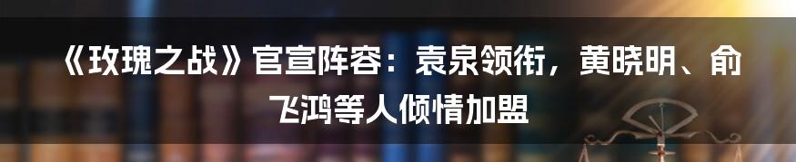 《玫瑰之战》官宣阵容:袁泉领衔,黄晓明、俞飞鸿等人倾情加盟