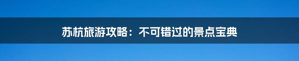 苏杭旅游攻略:不可错过的景点宝典