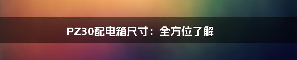 PZ30配电箱尺寸:全方位了解