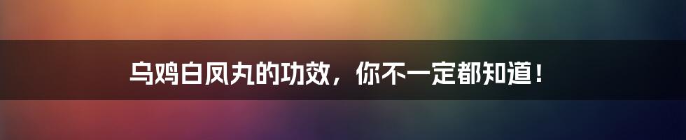 乌鸡白凤丸的功效,你不一定都知道!