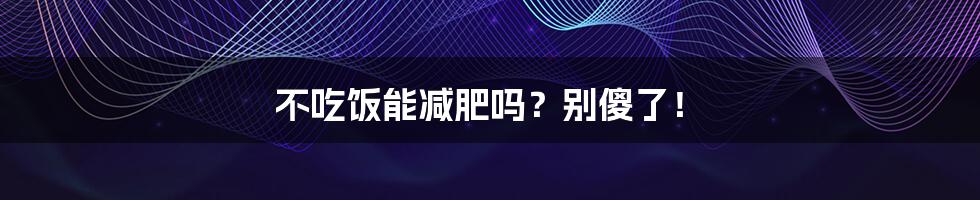 不吃饭能减肥吗?别傻了!