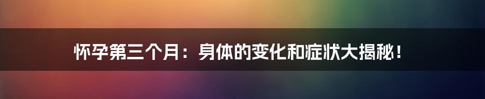 怀孕第三个月：身体的变化和症状大揭秘！