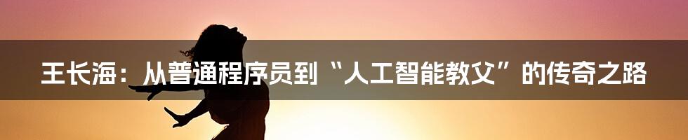 王长海:从普通程序员到“人工智能教父”的传奇之路