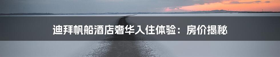 迪拜帆船酒店奢华入住体验:房价揭秘