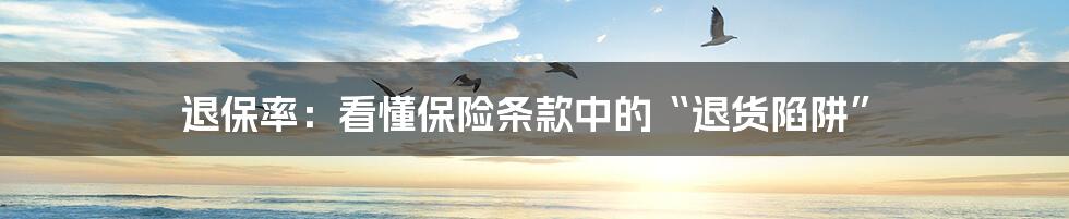 退保率:看懂保险条款中的“退货陷阱”