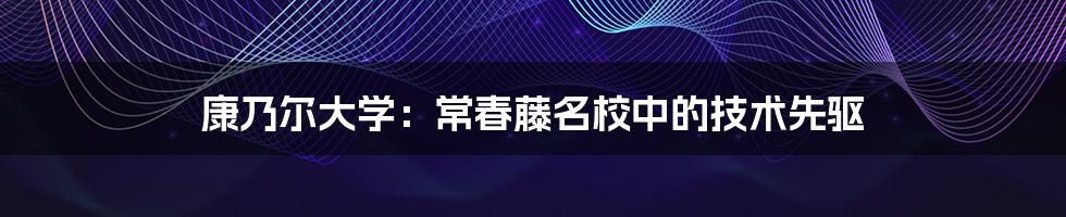 康乃尔大学:常春藤名校中的技术先驱