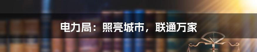 电力局:照亮城市,联通万家