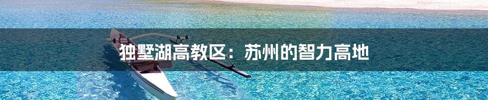 独墅湖高教区:苏州的智力高地