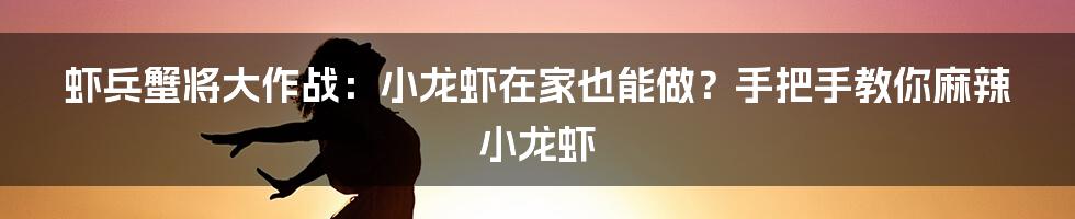 虾兵蟹将大作战:小龙虾在家也能做?手把手教你麻辣小龙虾