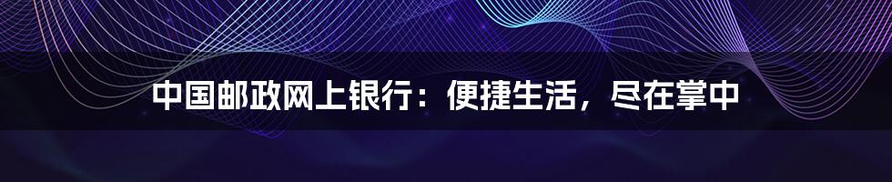 中国邮政网上银行:便捷生活,尽在掌中