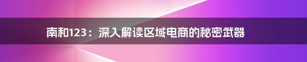 南和123:深入解读区域电商的秘密武器