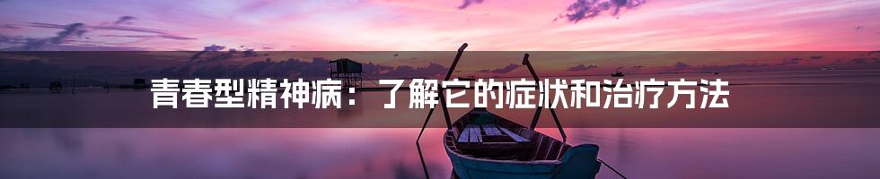 青春型精神病:了解它的症状和治疗方法