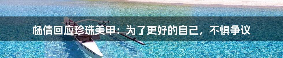 杨倩回应珍珠美甲:为了更好的自己,不惧争议