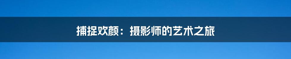 捕捉欢颜:摄影师的艺术之旅