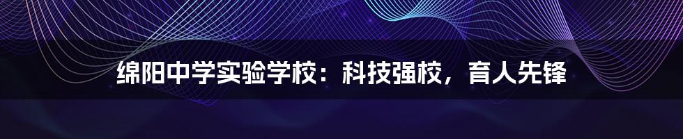 绵阳中学实验学校：科技强校，育人先锋