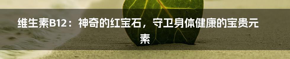 维生素B12：神奇的红宝石，守卫身体健康的宝贵元素