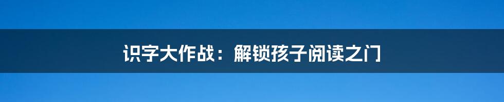 识字大作战:解锁孩子阅读之门