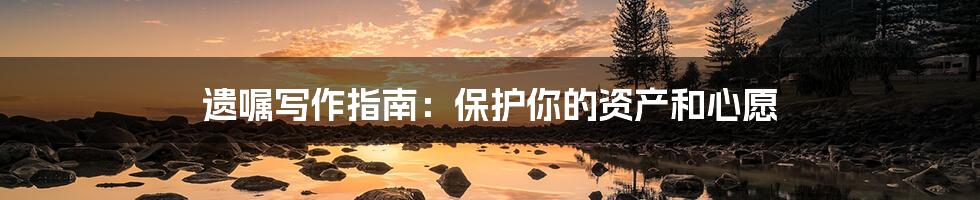 遗嘱写作指南:保护你的资产和心愿