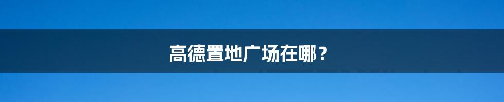 高德置地广场在哪?