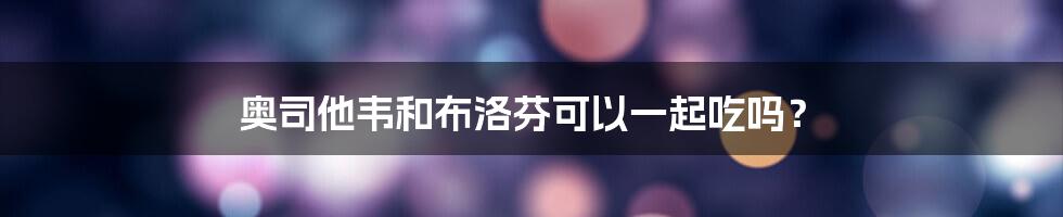 奥司他韦和布洛芬可以一起吃吗?