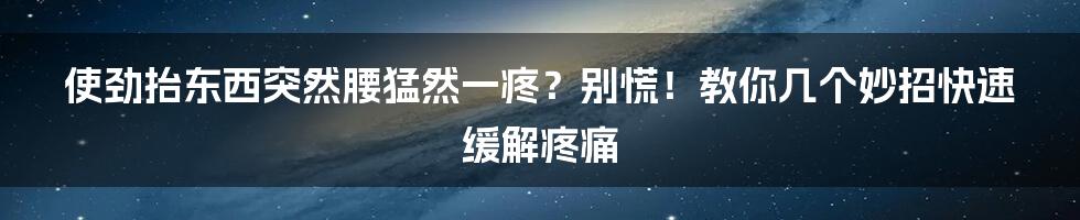 使劲抬东西突然腰猛然一疼?别慌!教你几个妙招快速缓解疼痛
