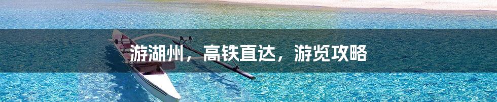 游湖州，高铁直达，游览攻略