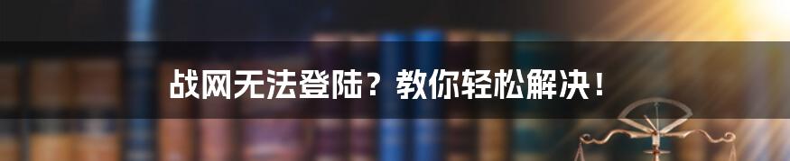 战网无法登陆?教你轻松解决!