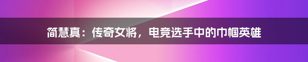 简慧真:传奇女将,电竞选手中的巾帼英雄