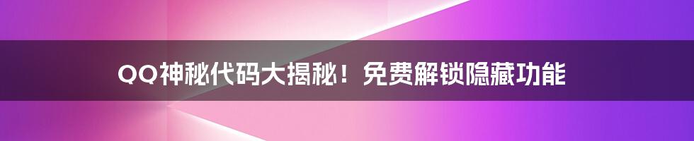 QQ神秘代码大揭秘!免费解锁隐藏功能