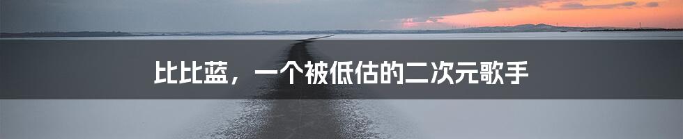 比比蓝,一个被低估的二次元歌手