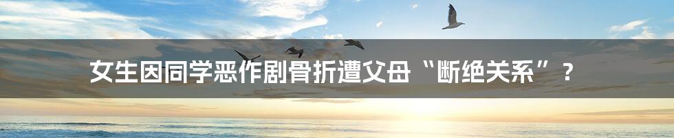 女生因同学恶作剧骨折遭父母“断绝关系”?
